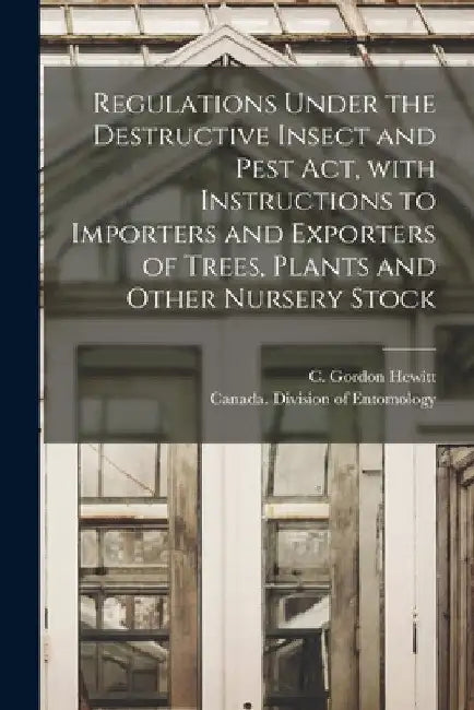 Regulations Under the Destructive Insect and Pest Act, With Instructions to Importers and Exporters of Trees, Plants and Other Nursery Stock [microfor by C. Gordon (Charles Gordon) 1. Hewitt