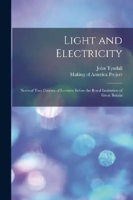 Light and Electricity [electronic Resource]: Notes of Two Courses of Lectures Before the Royal Institution of Great Britain by John 1820-1893 Tyndall