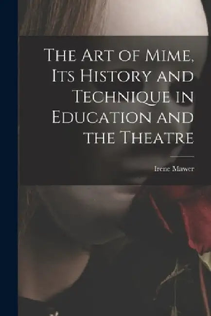 The Art of Mime, Its History and Technique in Education and the Theatre by Irene Mawer