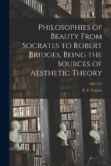 Philosophies of Beauty From Socrates to Robert Bridges, Being the Sources of Aesthetic Theory by E. F. (Edgar Frederick) 187 Carritt