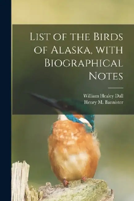 List of the Birds of Alaska, With Biographical Notes by William Healey 1845-1927 Dall