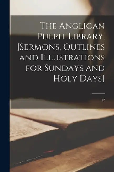 The Anglican Pulpit Library, [sermons, Outlines and Illustrations for Sundays and Holy Days]; 12 by Anonymous