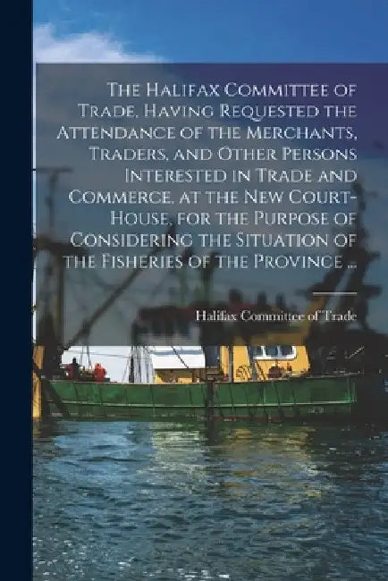 The Halifax Committee of Trade, Having Requested the Attendance of the Merchants, Traders, and Other Persons Interested in Trade and Commerce, at the by Halifax Committee of Trade