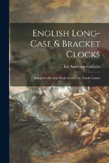 English Long-case & Bracket Clocks: Being a Collection Made by the Late Frank Garrett by Inc Anderson Galleries