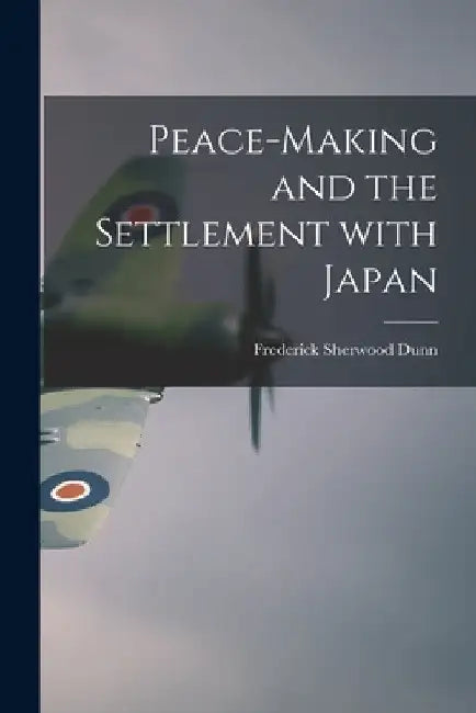 Peace-making and the Settlement With Japan by Frederick Sherwood 1893-1962 Dunn