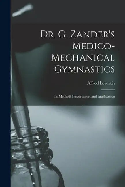 Dr. G. Zander's Medico-mechanical Gymnastics [electronic Resource]: Its Method, Importance, and Application by Alfred 1843-1919 Levertin