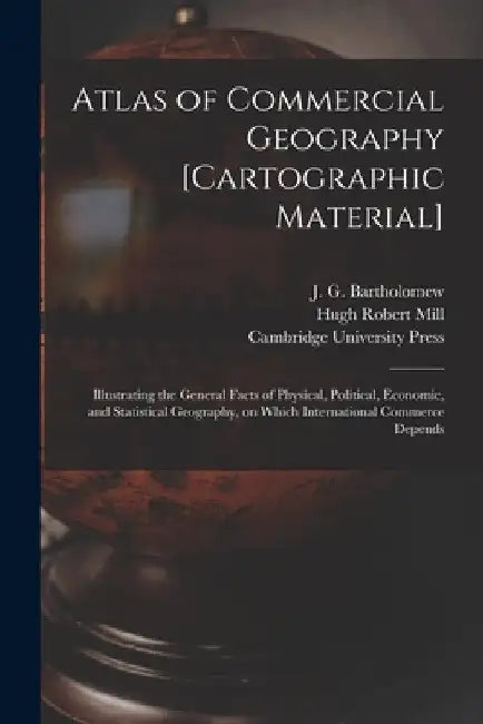 Atlas of Commercial Geography [cartographic Material]: Illustrating the General Facts of Physical, Political, Economic, and Statistical Geography, on by J. G. (John George) 186 Bartholomew
