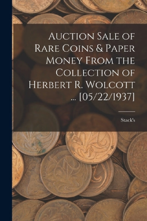 Auction Sale of Rare Coins & Paper Money From the Collection of Herbert R. Wolcott ... [05/22/1937] by Stack's