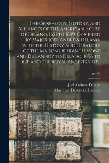 The Genealogy, History, and Alliances of the American House of Delano, 1621 to 1899. Compiled by Major Joel Andrew Delano, With the History and Herald by Joel Andrew 1831-1901 Delano