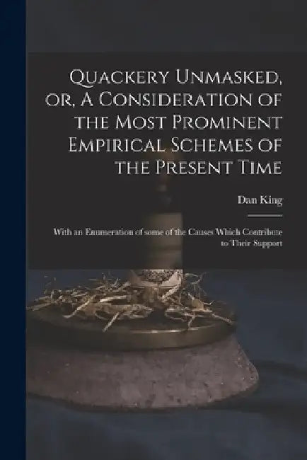 Quackery Unmasked, or, A Consideration of the Most Prominent Empirical Schemes of the Present Time: With an Enumeration of Some of the Causes Which Co by Dan 1791-1864 King
