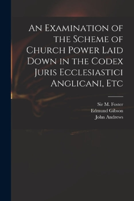 An Examination of the Scheme of Church Power Laid Down in the Codex Juris Ecclesiastici Anglicani, Etc by M. (michael) Foster, Edmund 1669-1748 Codex Juri Gibson, John Fl 1734-1735 Answer to Andrews
