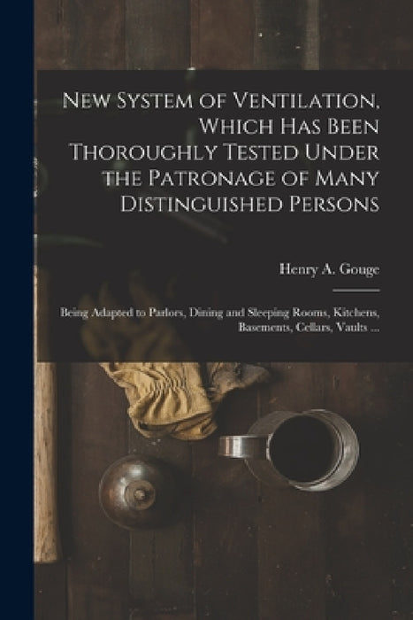 New System of Ventilation, Which Has Been Thoroughly Tested Under the Patronage of Many Distinguished Persons: Being Adapted to Parlors, Dining and Sl by Henry a. (Henry Albert) Gouge