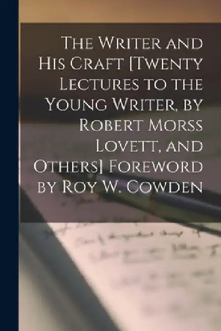 The Writer and His Craft [twenty Lectures to the Young Writer, by Robert Morss Lovett, and Others] Foreword by Roy W. Cowden by Anonymous
