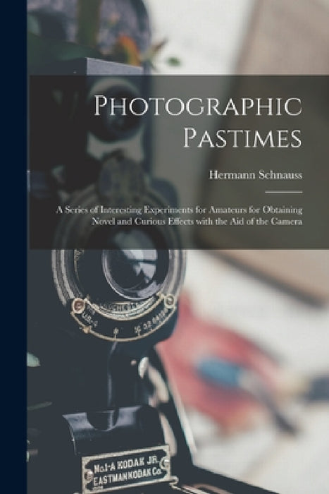 Photographic Pastimes: a Series of Interesting Experiments for Amateurs for Obtaining Novel and Curious Effects With the Aid of the Camera by Hermann Schnauss