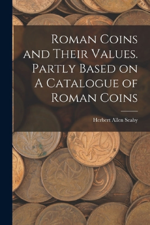 Roman Coins and Their Values. Partly Based on A Catalogue of Roman Coins by Herbert Allen Seaby