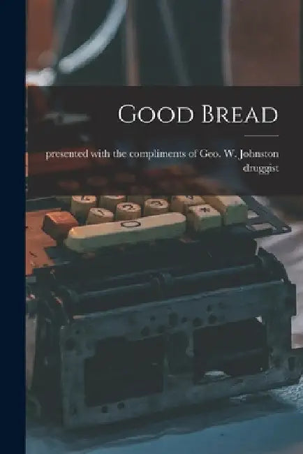 Good Bread [microform] by Presented with the Compliments of Geo
