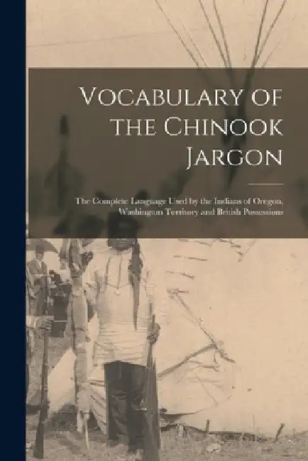 Vocabulary of the Chinook Jargon [microform]: the Complete Language Used by the Indians of Oregon, Washington Territory and British Possessions by Anonymous