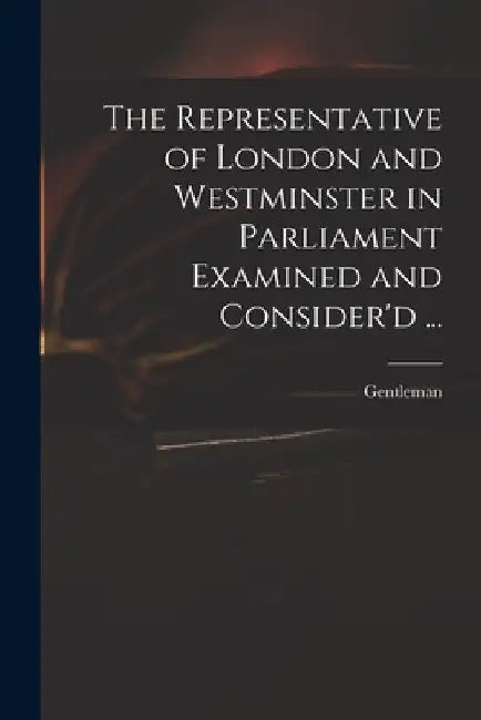 The Representative of London and Westminster in Parliament Examined and Consider'd ... by Gentleman