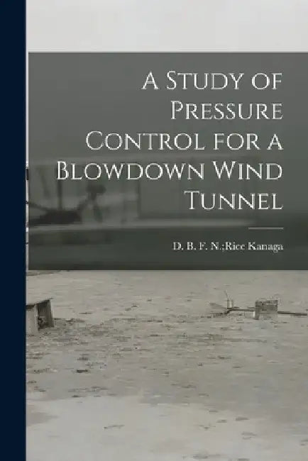 A Study of Pressure Control for a Blowdown Wind Tunnel by F. N. Rice D. B. Kanaga
