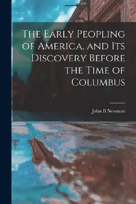 The Early Peopling of America, and Its Discovery Before the Time of Columbus [microform] by John B. Newman