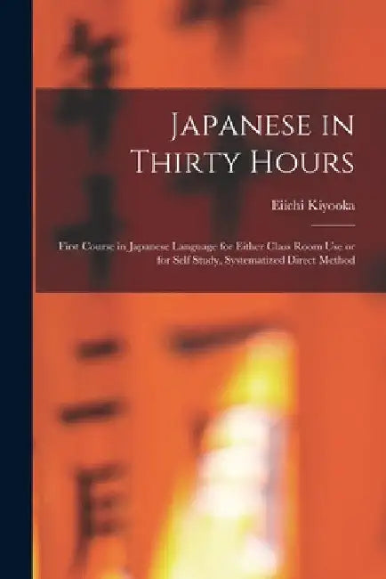 Japanese in Thirty Hours: First Course in Japanese Language for Either Class Room Use or for Self Study, Systematized Direct Method by Eiichi 1902- Kiyooka