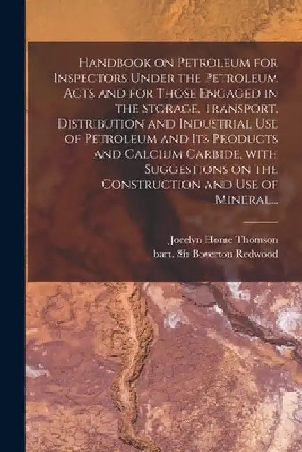 Handbook on Petroleum for Inspectors Under the Petroleum Acts and for Those Engaged in the Storage, Transport, Distribution and Industrial Use of Petr by Jocelyn Home 1859-1908 Thomson