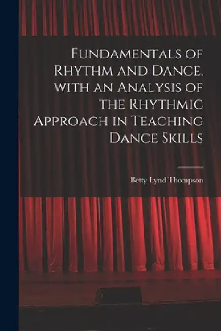 Fundamentals of Rhythm and Dance, With an Analysis of the Rhythmic Approach in Teaching Dance Skills by Betty Lynd Thompson