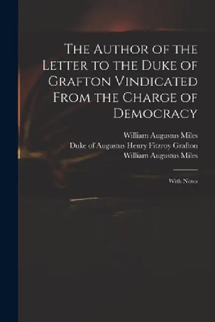 The Author of the Letter to the Duke of Grafton Vindicated From the Charge of Democracy: With Notes by Augustus Henry Fitzroy Duke Grafton