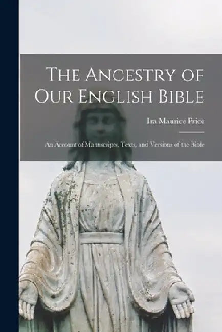 The Ancestry of Our English Bible: an Account of Manuscripts, Texts, and Versions of the Bible by Ira Maurice 1856-1939 Price