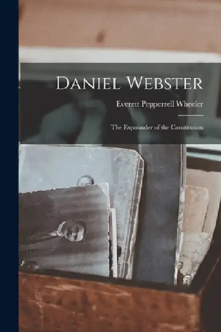 Daniel Webster: the Expounder of the Constitution by Everett Pepperrell 1840-1925 Wheeler