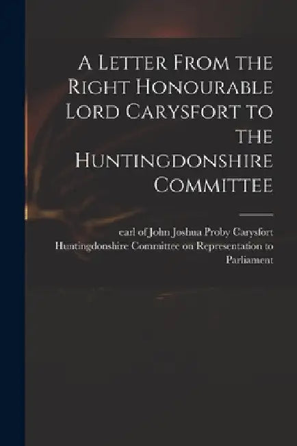 A Letter From the Right Honourable Lord Carysfort to the Huntingdonshire Committee by John Joshua Proby Earl of Carysfort