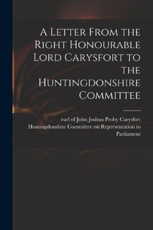 A Letter From the Right Honourable Lord Carysfort to the Huntingdonshire Committee by John Joshua Proby Earl of Carysfort, Huntingdonshire Committee on Represen
