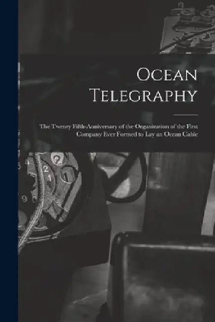 Ocean Telegraphy [microform]: the Twenty Fifth-anniversary of the Organization of the First Company Ever Formed to Lay an Ocean Cable by Anonymous