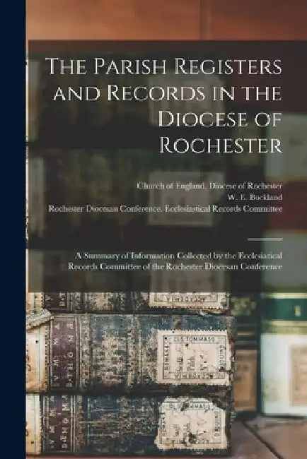 The Parish Registers and Records in the Diocese of Rochester: a Summary of Information Collected by the Ecclesiatical Records Committee of the Rochest by Church of England Diocese of Rochester