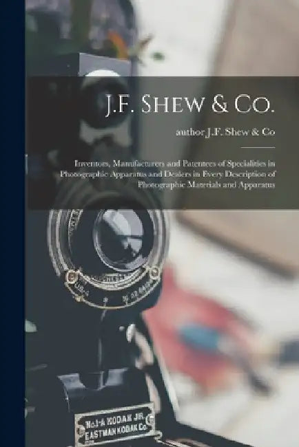 J.F. Shew & Co.: Inventors, Manufacturers and Patentees of Specialities in Photographic Apparatus and Dealers in Every Description of P by Author J. F. Shew &. Co