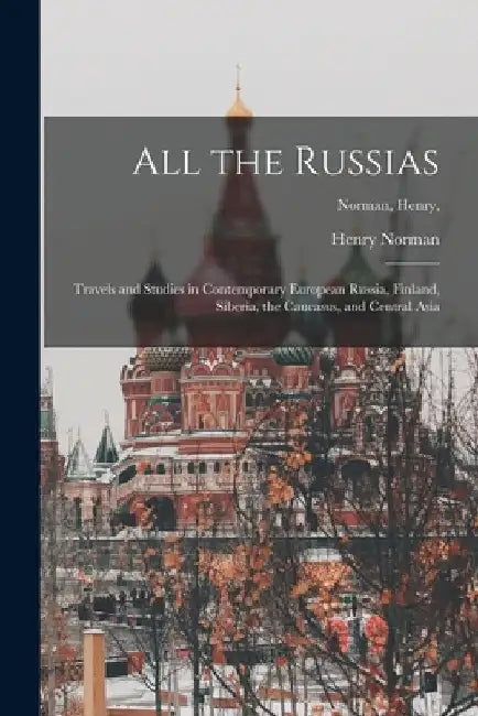 All the Russias [microform]; Travels and Studies in Contemporary European Russia, Finland, Siberia, the Caucasus, and Central Asia; Norman, Henry, by Henry 1858-1939 Norman