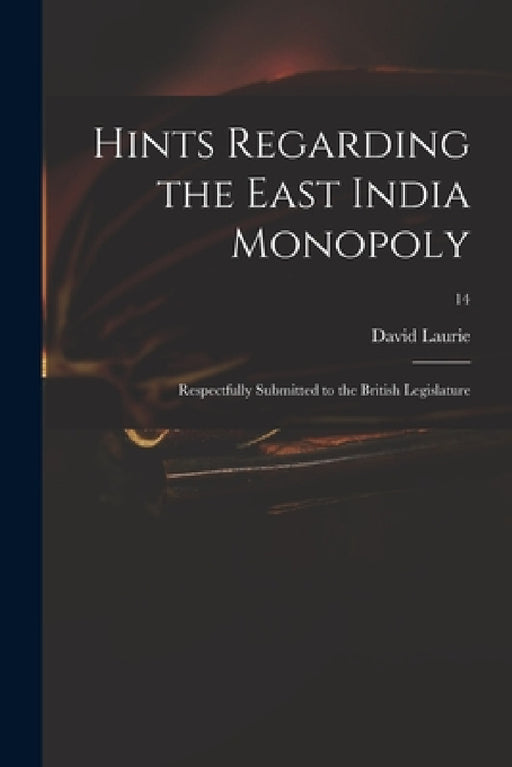 Hints Regarding the East India Monopoly: Respectfully Submitted to the British Legislature; 14 by David Laurie