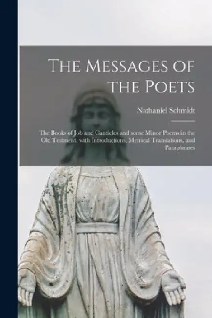 The Messages of the Poets; the Books of Job and Canticles and Some Minor Poems in the Old Testment, With Introductions, Metrical Translations, and Par by Nathaniel 1862-1939 Schmidt