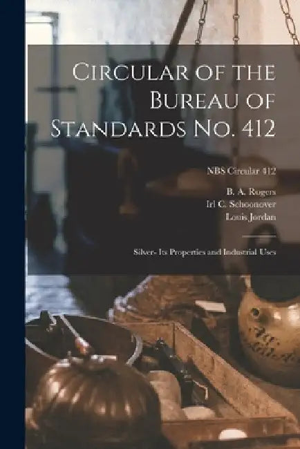 Circular of the Bureau of Standards No. 412: Silver- Its Properties and Industrial Uses; NBS Circular 412 by B. A. Rogers