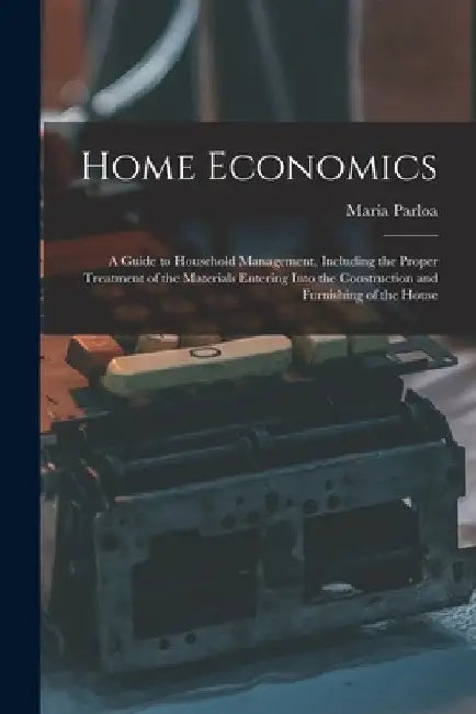 Home Economics: a Guide to Household Management, Including the Proper Treatment of the Materials Entering Into the Construction and Fu by Maria 1843-1909 Parloa