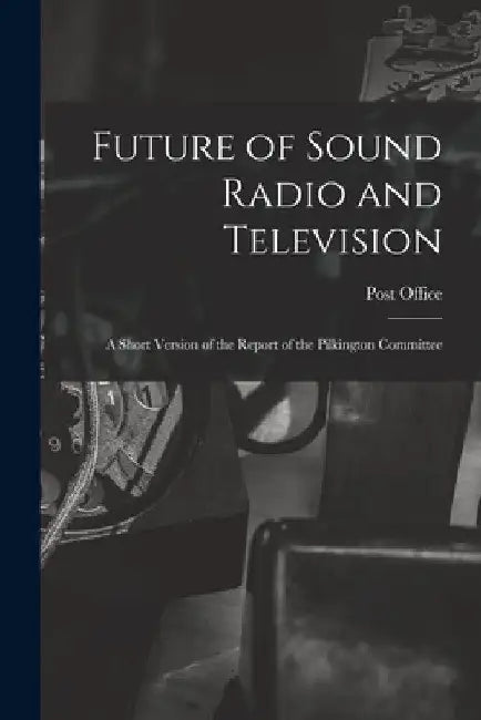 Future of Sound Radio and Television: a Short Version of the Report of the Pilkington Committee by Post Office