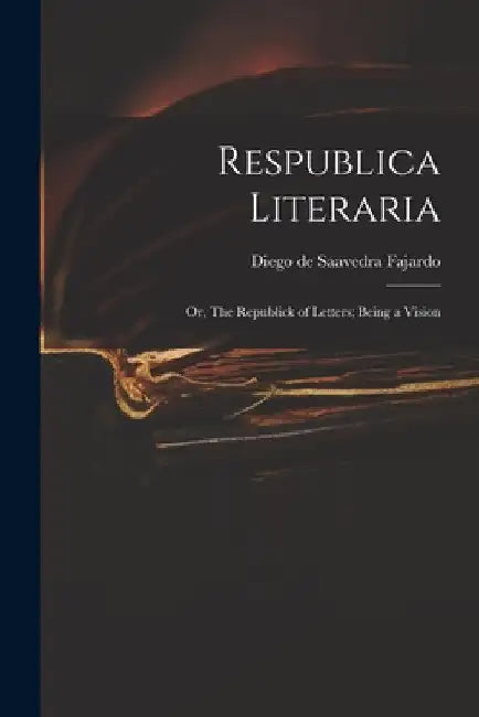Respublica Literaria: or, The Republick of Letters; Being a Vision by Diego De 1584-1648 Saavedra Fajardo