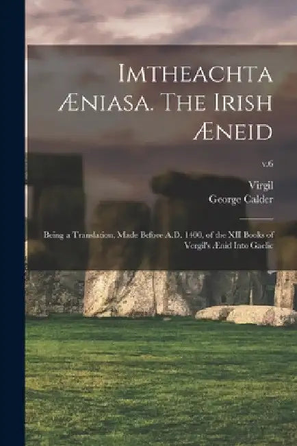 Imtheachta Æniasa. The Irish Æneid; Being a Translation, Made Before A.D. 1400, of the XII Books of Vergil's Ænid Into Gaelic; v.6 by Virgil
