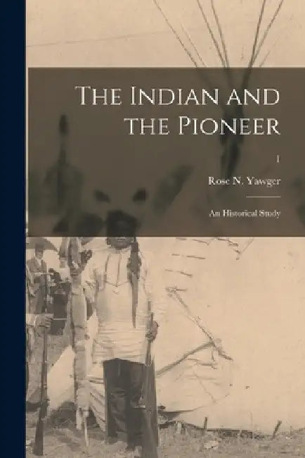 The Indian and the Pioneer: an Historical Study; 1 by Rose N. 1867- Yawger