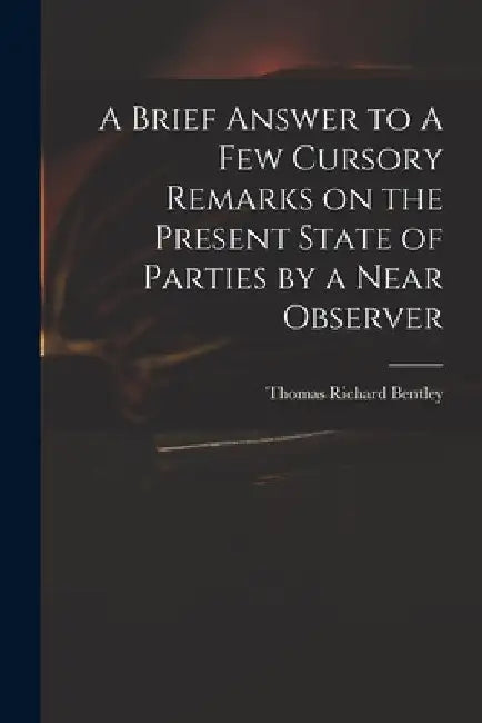 A Brief Answer to A Few Cursory Remarks on the Present State of Parties by a Near Observer by Thomas Richard 1748?-1831 Bentley