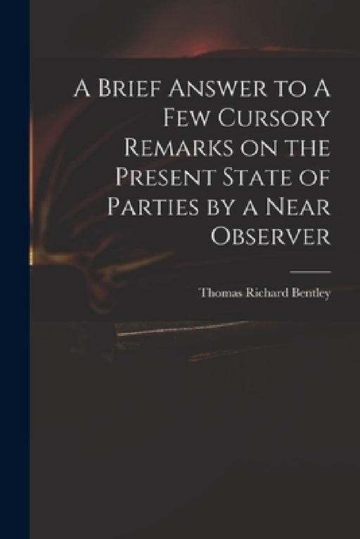 A Brief Answer to A Few Cursory Remarks on the Present State of Parties by a Near Observer by Thomas Richard 1748?-1831 Bentley