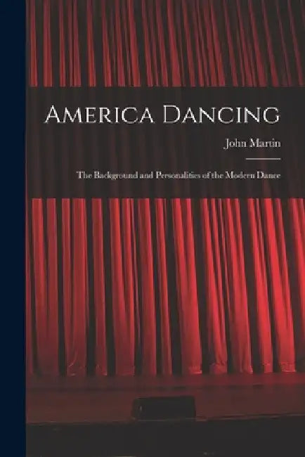 America Dancing; the Background and Personalities of the Modern Dance by John 1893-1985 Martin