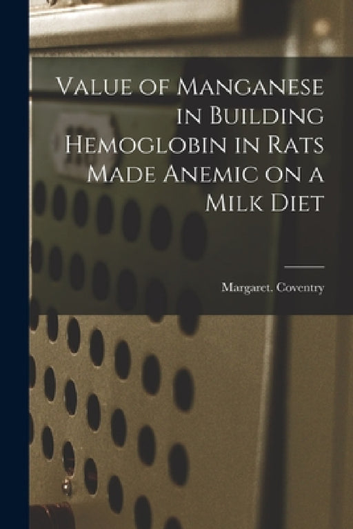 Value of Manganese in Building Hemoglobin in Rats Made Anemic on a Milk Diet by Margaret Coventry