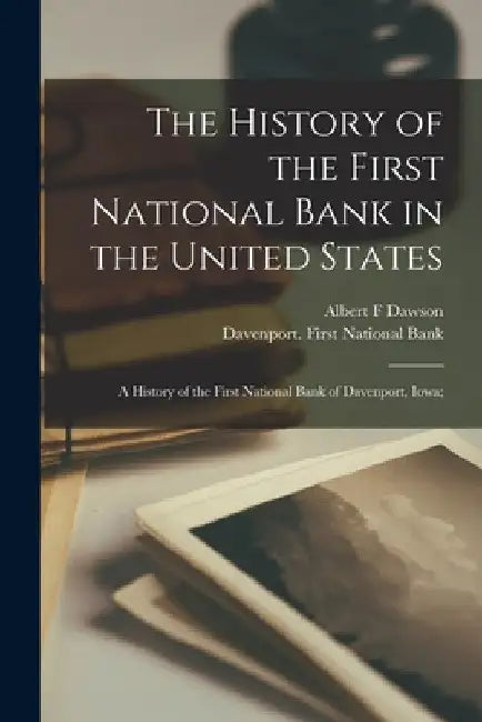 The History of the First National Bank in the United States: a History of the First National Bank of Davenport, Iowa; by Albert F. Dawson