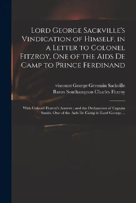 Lord George Sackville's Vindication of Himself, in a Letter to Colonel Fitzroy, One of the Aids De Camp to Prince Ferdinand; With Colonel Fitzroy's An by George Germain Viscount Sackville